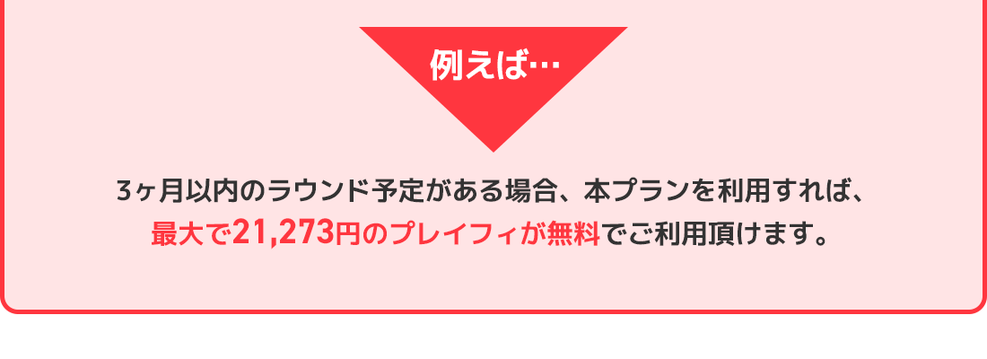 3ヶ月以内のラウンド予定がある場合、本プランを利用すれば、最大で21,273円のプレイフィが無料でご利用頂けます。